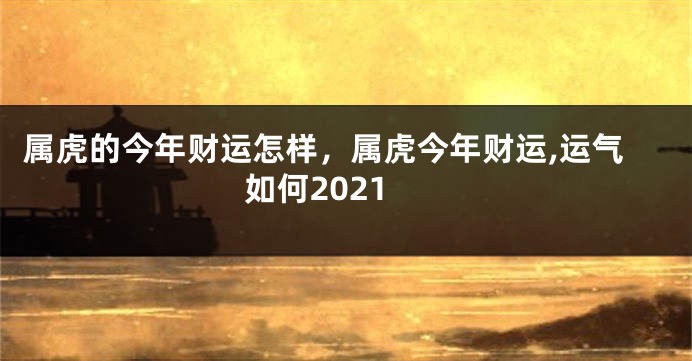 属虎的今年财运怎样，属虎今年财运,运气如何2021