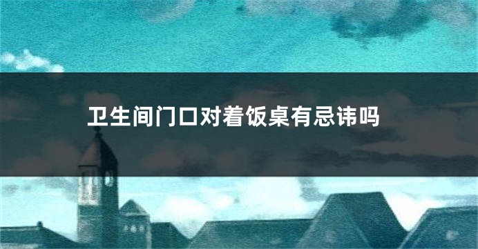 卫生间门口对着饭桌有忌讳吗