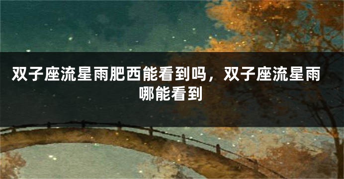 双子座流星雨肥西能看到吗，双子座流星雨哪能看到