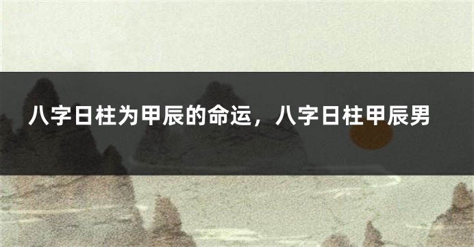 八字日柱为甲辰的命运，八字日柱甲辰男