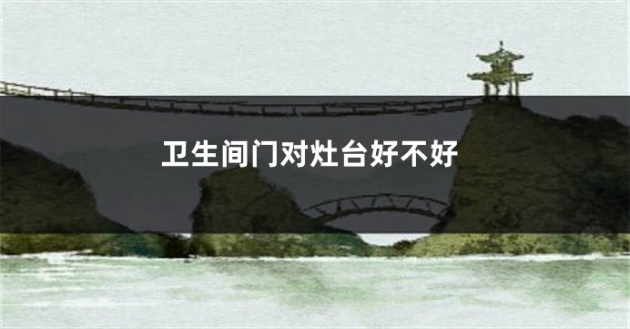 卫生间门对灶台好不好