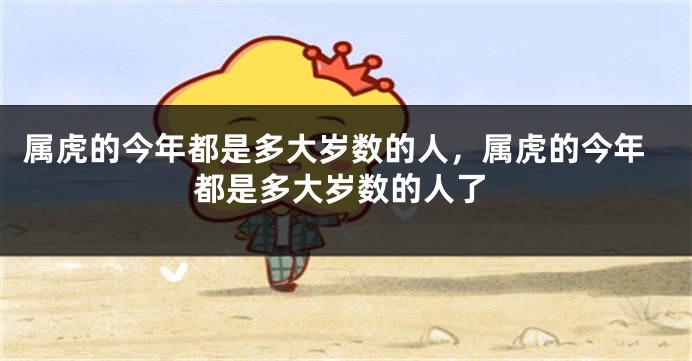 属虎的今年都是多大岁数的人，属虎的今年都是多大岁数的人了