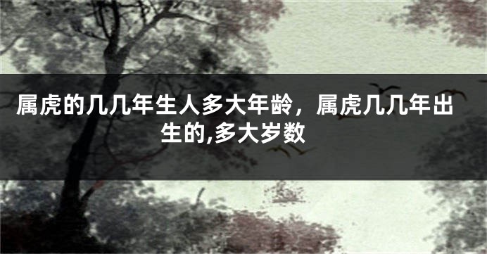 属虎的几几年生人多大年龄，属虎几几年出生的,多大岁数