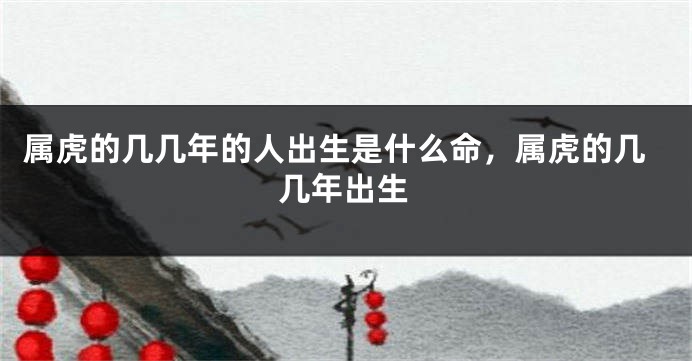 属虎的几几年的人出生是什么命，属虎的几几年出生