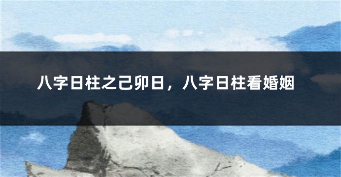 八字日柱之己卯日，八字日柱看婚姻