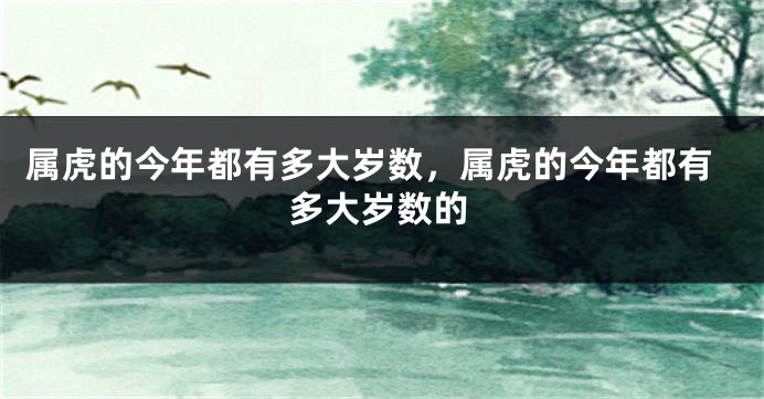 属虎的今年都有多大岁数，属虎的今年都有多大岁数的