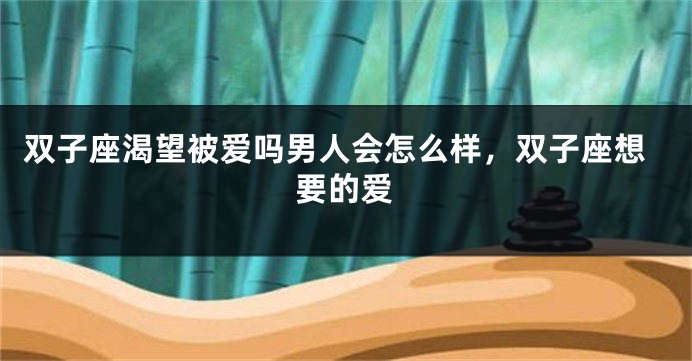 双子座渴望被爱吗男人会怎么样，双子座想要的爱