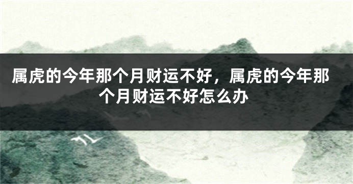 属虎的今年那个月财运不好，属虎的今年那个月财运不好怎么办
