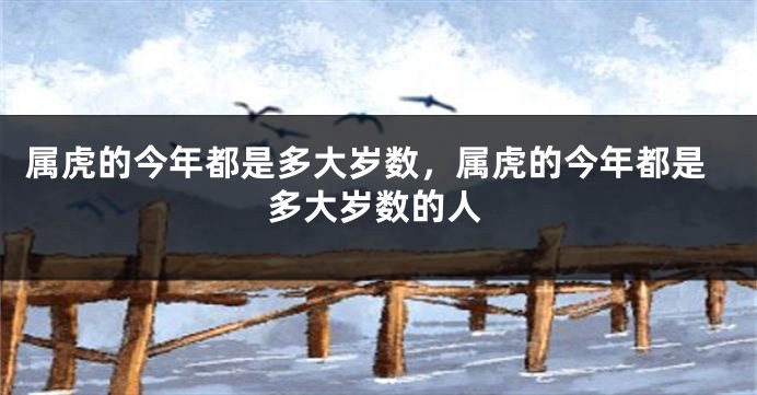 属虎的今年都是多大岁数，属虎的今年都是多大岁数的人
