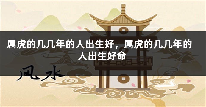 属虎的几几年的人出生好，属虎的几几年的人出生好命