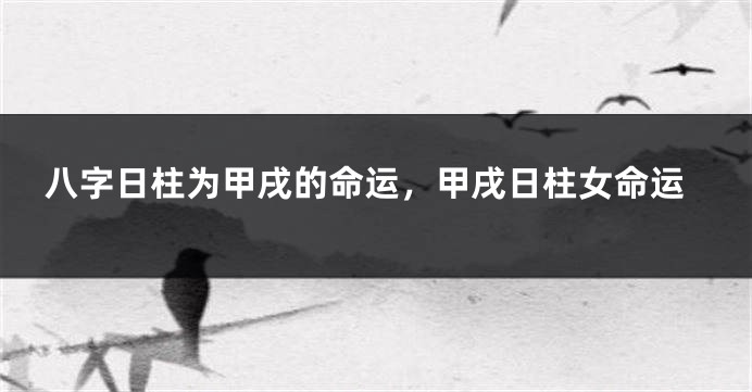 八字日柱为甲戌的命运，甲戌日柱女命运