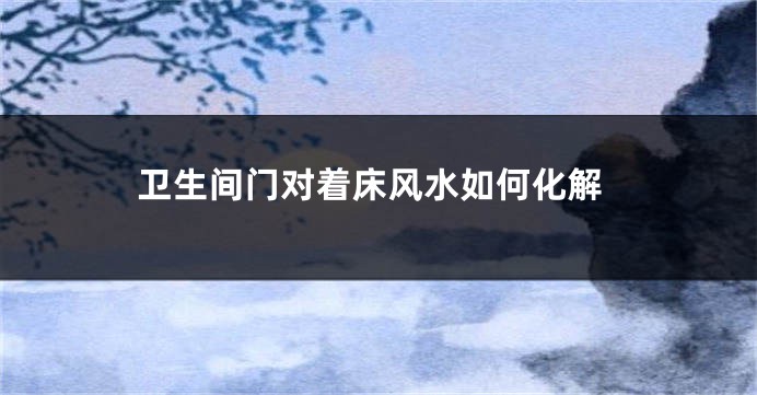 卫生间门对着床风水如何化解