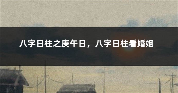 八字日柱之庚午日，八字日柱看婚姻