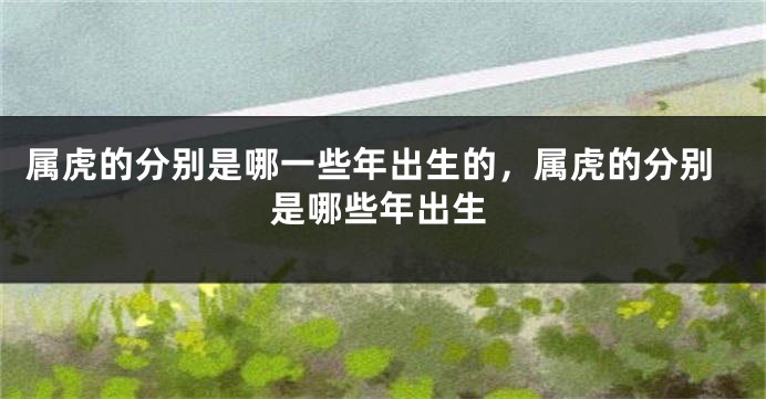 属虎的分别是哪一些年出生的，属虎的分别是哪些年出生
