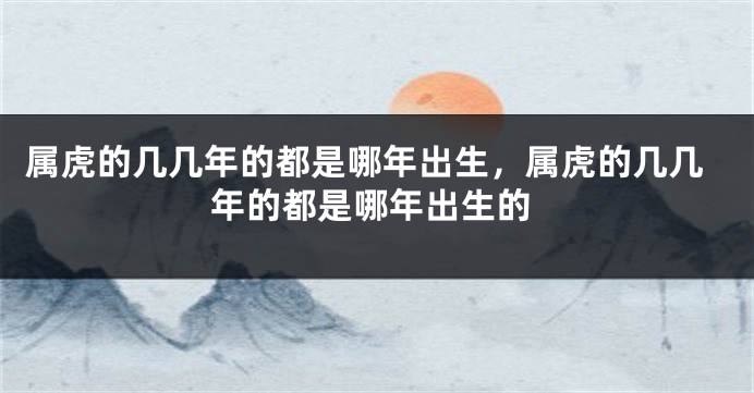属虎的几几年的都是哪年出生，属虎的几几年的都是哪年出生的