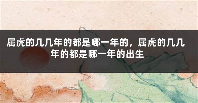 属虎的几几年的都是哪一年的，属虎的几几年的都是哪一年的出生