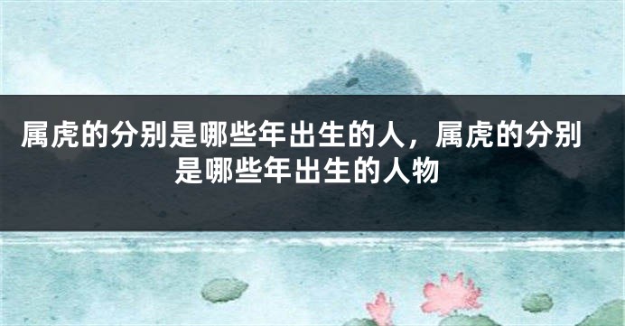 属虎的分别是哪些年出生的人，属虎的分别是哪些年出生的人物