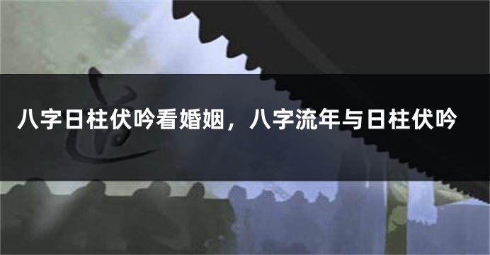 八字日柱伏吟看婚姻，八字流年与日柱伏吟