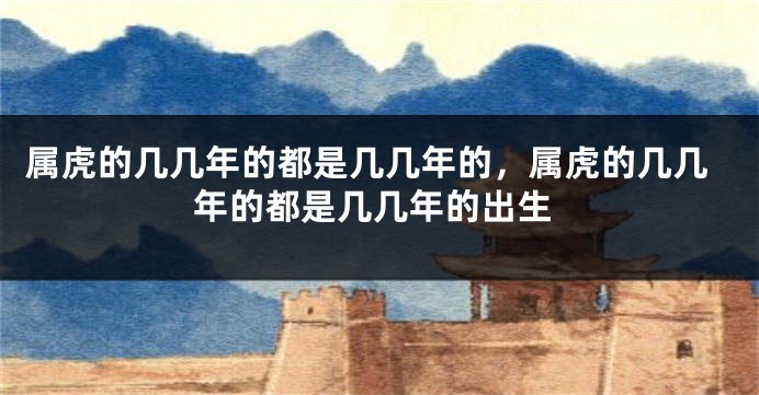 属虎的几几年的都是几几年的，属虎的几几年的都是几几年的出生