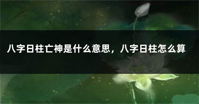 八字日柱亡神是什么意思，八字日柱怎么算