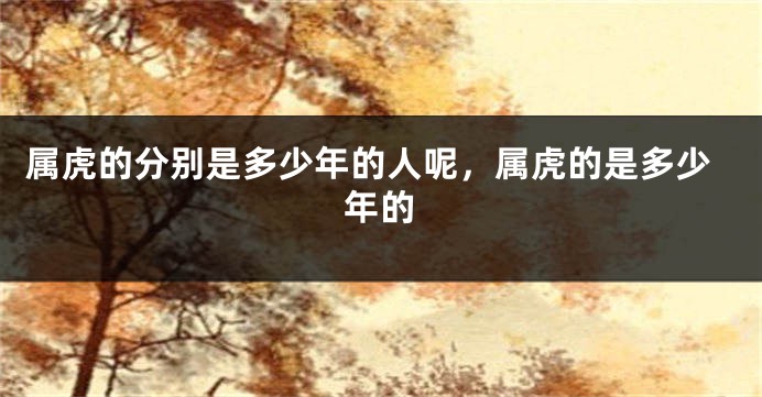 属虎的分别是多少年的人呢，属虎的是多少年的