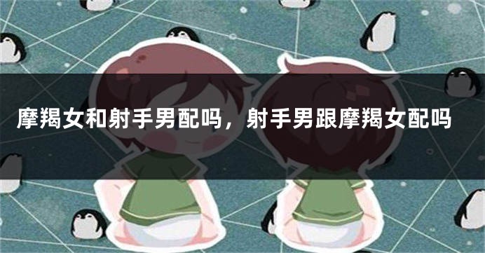 摩羯女和射手男配吗，射手男跟摩羯女配吗