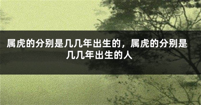 属虎的分别是几几年出生的，属虎的分别是几几年出生的人