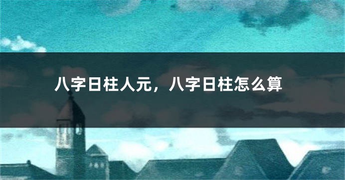 八字日柱人元，八字日柱怎么算