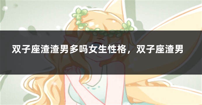 双子座渣渣男多吗女生性格，双子座渣男