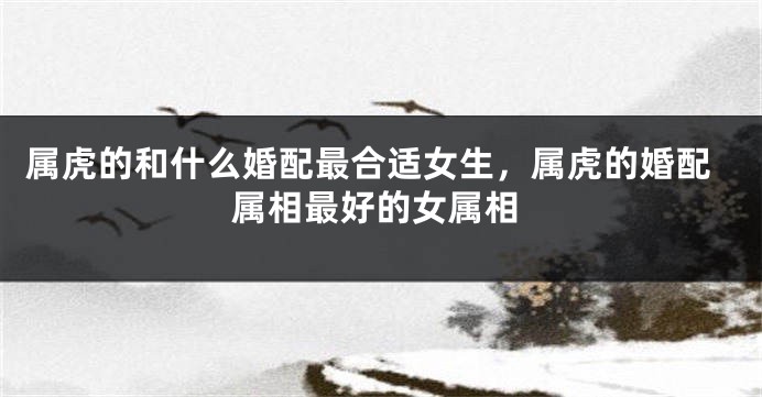 属虎的和什么婚配最合适女生，属虎的婚配属相最好的女属相