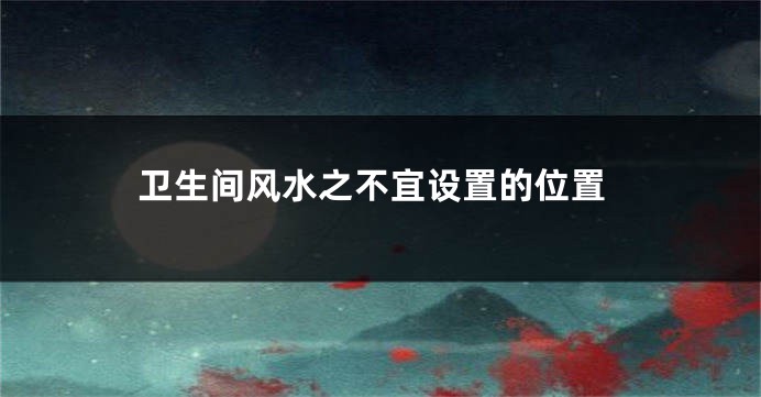 卫生间风水之不宜设置的位置