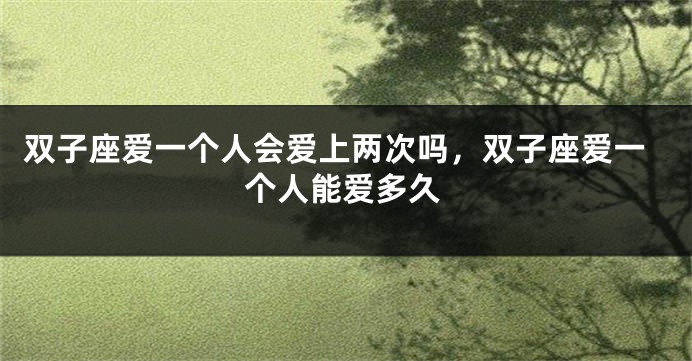 双子座爱一个人会爱上两次吗，双子座爱一个人能爱多久