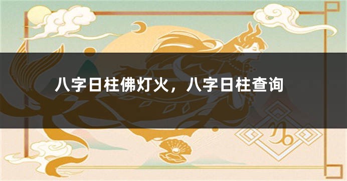 八字日柱佛灯火，八字日柱查询