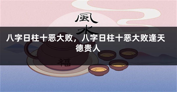 八字日柱十恶大败，八字日柱十恶大败逢天德贵人