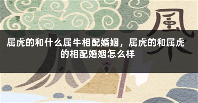 属虎的和什么属牛相配婚姻，属虎的和属虎的相配婚姻怎么样