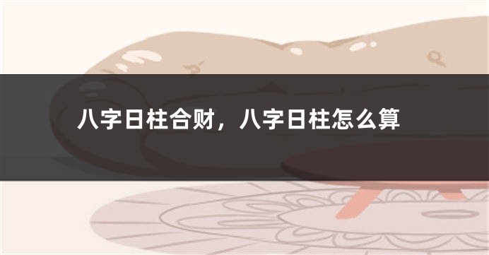 八字日柱合财，八字日柱怎么算