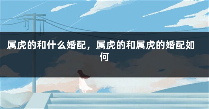 属虎的和什么婚配，属虎的和属虎的婚配如何