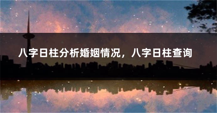 八字日柱分析婚姻情况，八字日柱查询