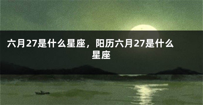 六月27是什么星座,阳历六月27是什么星座