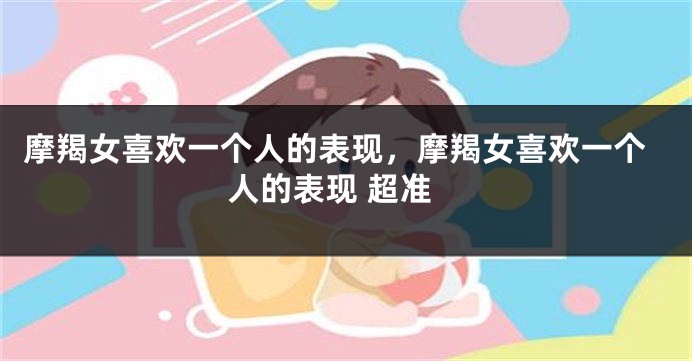 摩羯女喜欢一个人的表现，摩羯女喜欢一个人的表现 超准