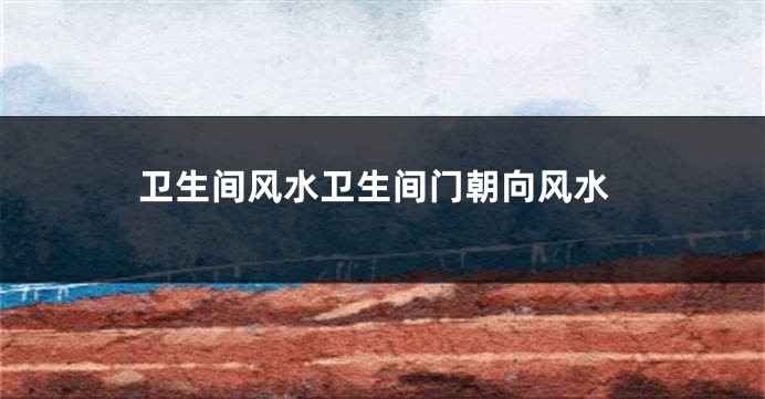 卫生间风水卫生间门朝向风水