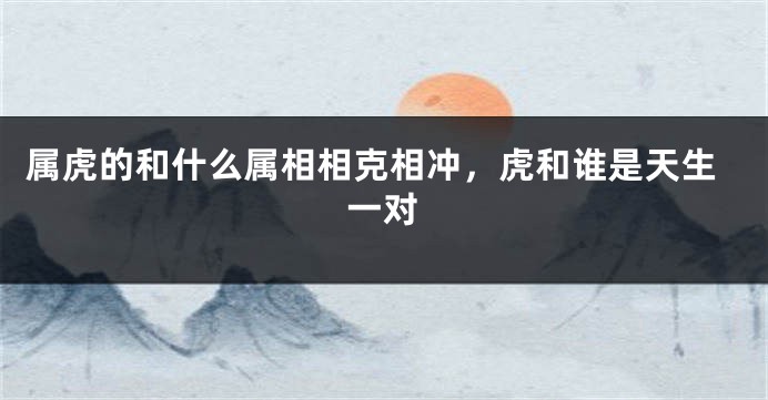 属虎的和什么属相相克相冲，虎和谁是天生一对