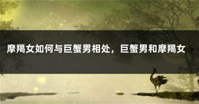 摩羯女如何与巨蟹男相处，巨蟹男和摩羯女