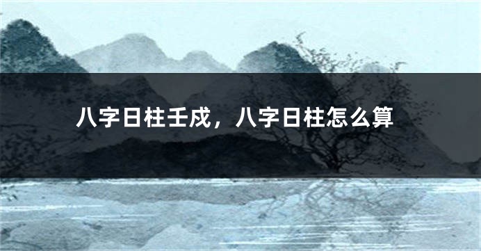 八字日柱壬戍，八字日柱怎么算