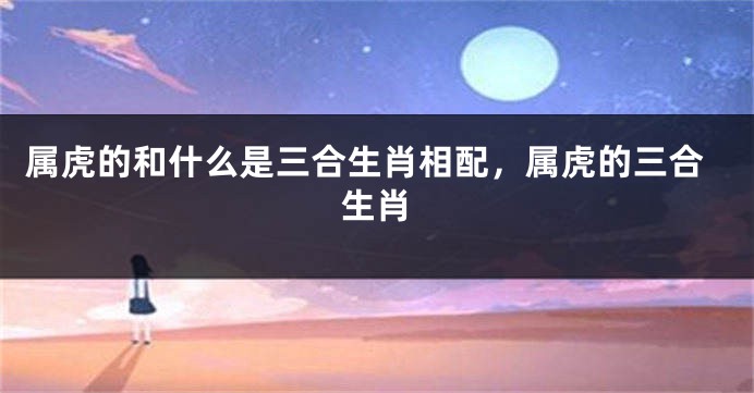 属虎的和什么是三合生肖相配，属虎的三合生肖