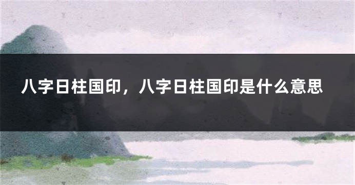 八字日柱国印，八字日柱国印是什么意思