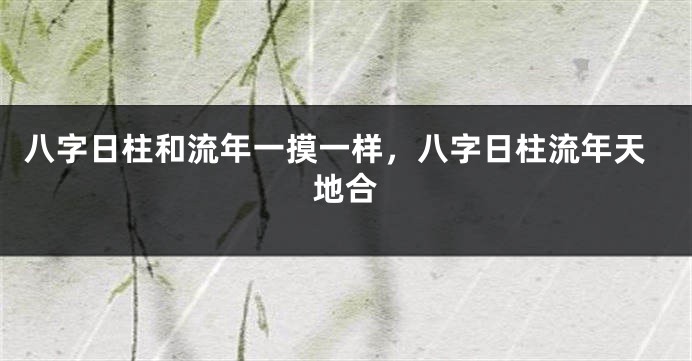 八字日柱和流年一摸一样，八字日柱流年天地合
