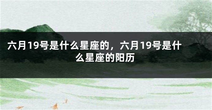 六月19号是什么星座的，六月19号是什么星座的阳历