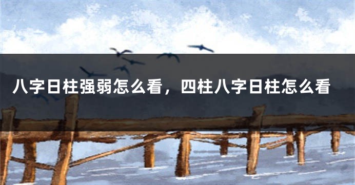 八字日柱强弱怎么看，四柱八字日柱怎么看
