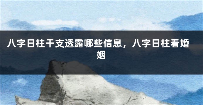 八字日柱干支透露哪些信息，八字日柱看婚姻
